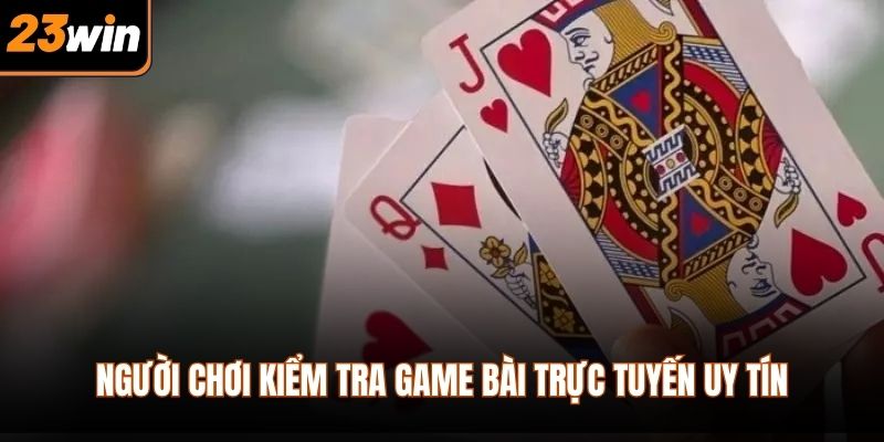 Người chơi kiểm tra game bài trực tuyến uy tín